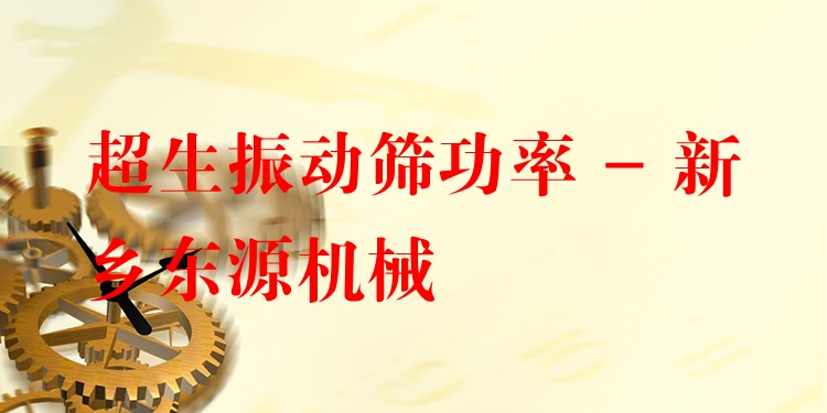 超生振動篩功率 - 新鄉(xiāng)東源機(jī)械
